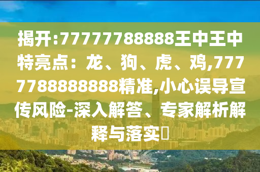 揭開:77777788888王中王中特亮點(diǎn)：龍、狗、虎、雞,7777788888888精準(zhǔn),小心誤導(dǎo)宣傳風(fēng)險(xiǎn)-深入解答、專家解析解釋與落實(shí)?信陽宸信網(wǎng)絡(luò)科技有限公司