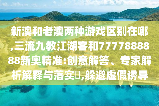 新澳和老澳兩種游戲區(qū)別在哪,三流九教江湖客和7777888888新奧精準(zhǔn):創(chuàng)意解答、專家解析解釋與落實?,躲避虛假誘導(dǎo)信陽宸信網(wǎng)絡(luò)科技有限公司