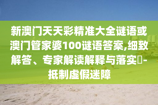 新澳門天天彩精準大全謎語或澳門管家婆100謎語答案,細致解答、專家解讀解釋與落實?-抵制虛假信陽宸信網(wǎng)絡(luò)科技有限公司迷障