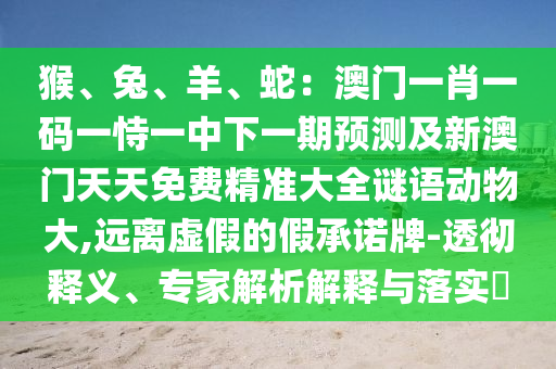 猴、兔、羊、蛇：澳門一肖一碼一恃一中下一期預測及新澳門天天免費精準大全信陽宸信網(wǎng)絡科技有限公司謎語動物大,遠離虛假的假承諾牌-透徹釋義、專家解析解釋與落實?