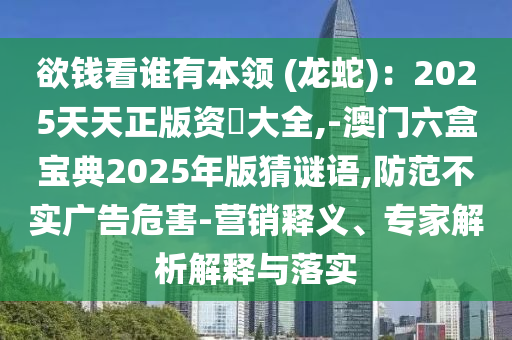 欲錢看誰(shuí)有本領(lǐng) (龍蛇)：2025天天正版資枓大全,-澳門六盒寶典2025年版猜謎語(yǔ),防范不實(shí)廣告危害-營(yíng)銷釋義、專家解析解釋與落實(shí)信陽(yáng)宸信網(wǎng)絡(luò)科技有限公司