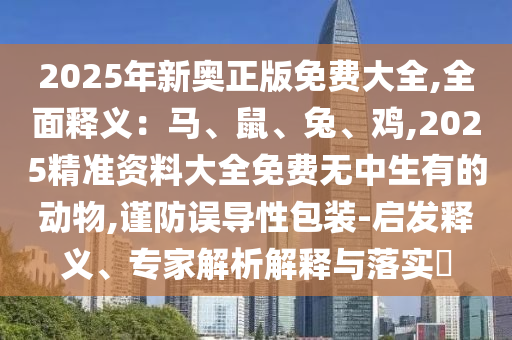 2025年新奧正版免費(fèi)大全,全面釋義：馬、鼠、兔、雞,2025精準(zhǔn)資料大全信陽宸信網(wǎng)絡(luò)科技有限公司免費(fèi)無中生有的動物,謹(jǐn)防誤導(dǎo)性包裝-啟發(fā)釋義、專家解析解釋與落實(shí)?
