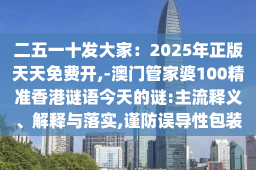 二五一十發(fā)大家：2025年正版天天免費開,-澳門管家婆100精準(zhǔn)香港謎語今天的謎:主流釋義、解釋與落實,謹(jǐn)防誤導(dǎo)性包裝信陽宸信網(wǎng)絡(luò)科技有限公司