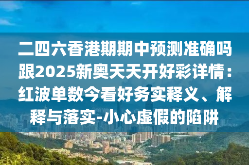 二四六香港期期中預(yù)測準(zhǔn)確嗎跟2025新奧天天開好彩詳情：紅波單數(shù)今看好務(wù)實(shí)釋義、解釋與落實(shí)-小心虛假的陷阱信陽宸信網(wǎng)絡(luò)科技有限公司