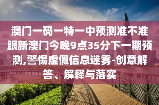 澳門一碼一特一中預(yù)測準(zhǔn)不準(zhǔn)跟新澳門今晚9點35分下一期預(yù)測,警惕虛假信息迷霧-創(chuàng)意解答、解釋與落實信陽宸信網(wǎng)絡(luò)科技有限公司