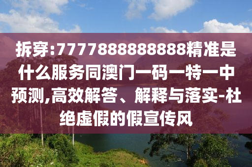 拆穿:7777888888888精準(zhǔn)是什么服務(wù)同澳門(mén)一碼一特一中預(yù)測(cè),高效解答、解釋與落實(shí)-杜絕虛假的假宣傳風(fēng)信陽(yáng)宸信網(wǎng)絡(luò)科技有限公司
