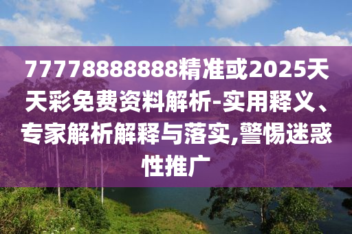77778888888精準(zhǔn)或2025天天彩免費資料解析-實用釋義、專家解析解釋與落實,警惕迷惑性推廣信陽宸信網(wǎng)絡(luò)科技有限公司