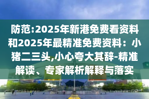 防范:2025年新港免費看資料和2025年最精準(zhǔn)免費資料：小豬二三頭,小心夸大其辭-精準(zhǔn)解讀、專家解析解釋與落實信陽宸信網(wǎng)絡(luò)科技有限公司