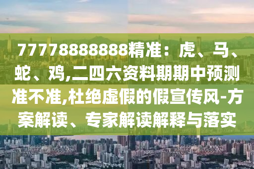77778888888精準(zhǔn)：信陽宸信網(wǎng)絡(luò)科技有限公司虎、馬、蛇、雞,二四六資料期期中預(yù)測準(zhǔn)不準(zhǔn),杜絕虛假的假宣傳風(fēng)-方案解讀、專家解讀解釋與落實