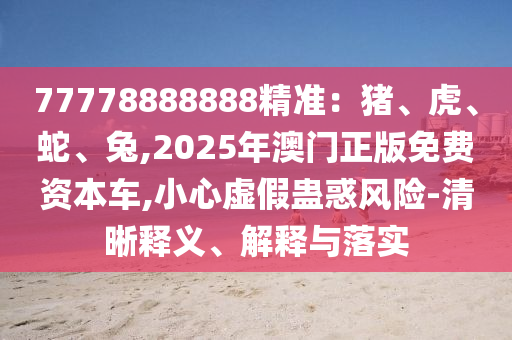 77778888888精準：豬、虎、蛇、兔,2025年澳門正版免費資本車,小心虛假蠱惑風險-清晰釋義、解釋與落實信陽宸信網絡科技有限公司