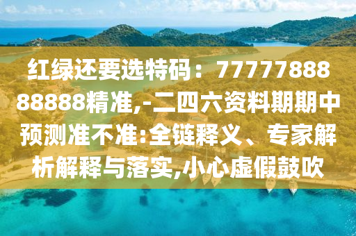 紅綠還要選特碼：7777788888888精準(zhǔn),-二四六資料期期中預(yù)測準(zhǔn)不準(zhǔn):全鏈釋義、專家解析解釋與落信陽宸信網(wǎng)絡(luò)科技有限公司實,小心虛假鼓吹