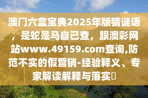 澳門六盒寶典2025年版猜謎語，是蛇是馬自己查，跟澳彩網(wǎng)站www.49159.соm查詢,防范不實的假營銷-經(jīng)驗釋義、專家解讀解釋與落實?信陽宸信網(wǎng)絡科技有限公司