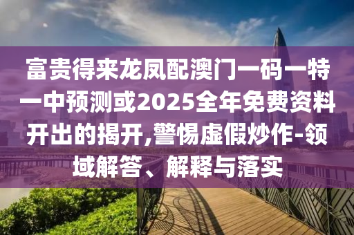 富貴得來龍鳳配澳門一碼一特一中預(yù)測或2025全年免費資料開出的揭開,警惕虛假炒作-領(lǐng)域解答、解釋與落實信陽宸信網(wǎng)絡(luò)科技有限公司