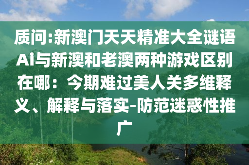 質(zhì)問:新澳門天天精準(zhǔn)大全謎語Ai與新澳和老澳兩種游戲區(qū)別在哪：今期難過美人關(guān)多維釋義、解釋與落實-防范迷惑性推廣信陽宸信網(wǎng)絡(luò)科技有限公司