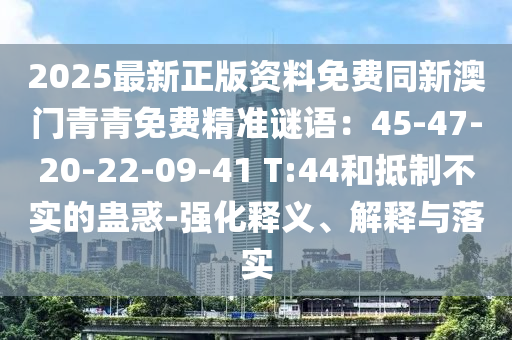 2025最新正版資料免費同新澳門青青免費精準謎語：45-47-20-22-09-41 T:44和抵制不實的蠱惑-強化釋義、解釋與落實信陽宸信網(wǎng)絡(luò)科技有限公司