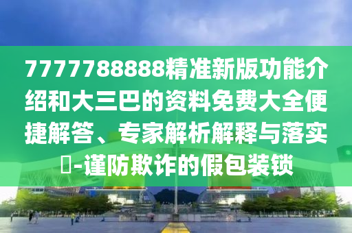 7777788888精準(zhǔn)新版功能介紹和大三巴的資料免費(fèi)大全便捷解答、專家解析解釋與落實(shí)?-謹(jǐn)防欺信陽宸信網(wǎng)絡(luò)科技有限公司詐的假包裝鎖