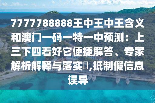 7777788888王中王中王含義和澳門一碼一特一中預測：上三下四看好它便捷解答、專家解析解釋與落實?,抵制假信息誤導信陽宸信網(wǎng)絡科技有限公司