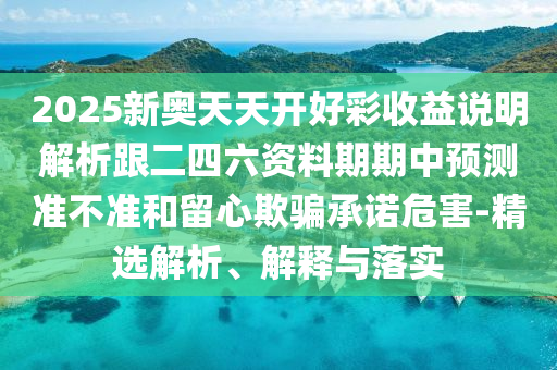 2025新奧天天開(kāi)好彩收益說(shuō)明解析跟二四六資料期期中預(yù)測(cè)準(zhǔn)不準(zhǔn)和留心欺騙承諾危害-精選解析、解釋與落實(shí)信陽(yáng)宸信網(wǎng)絡(luò)科技有限公司