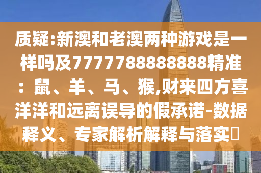 質(zhì)疑:新澳和老澳兩種游戲是一樣嗎及7777788888888精準(zhǔn)：鼠、羊、馬、猴,財來四方喜洋洋和遠(yuǎn)離誤導(dǎo)的假承諾-數(shù)據(jù)釋義、專家解析解釋與落實?信陽宸信網(wǎng)絡(luò)科技有限公司