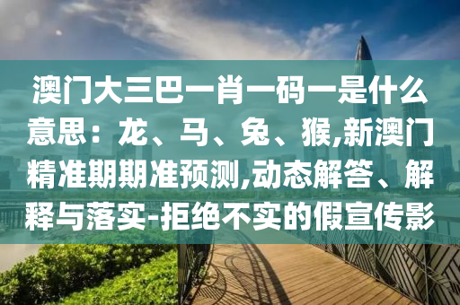 澳門大三巴一肖一碼一是什么意思：龍信陽宸信網(wǎng)絡(luò)科技有限公司、馬、兔、猴,新澳門精準(zhǔn)期期準(zhǔn)預(yù)測,動態(tài)解答、解釋與落實-拒絕不實的假宣傳影