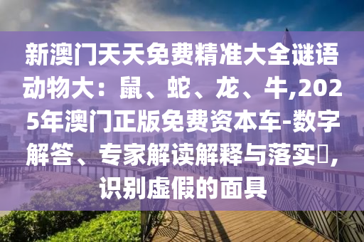 新信陽宸信網絡科技有限公司澳門天天免費精準大全謎語動物大：鼠、蛇、龍、牛,2025年澳門正版免費資本車-數字解答、專家解讀解釋與落實?,識別虛假的面具