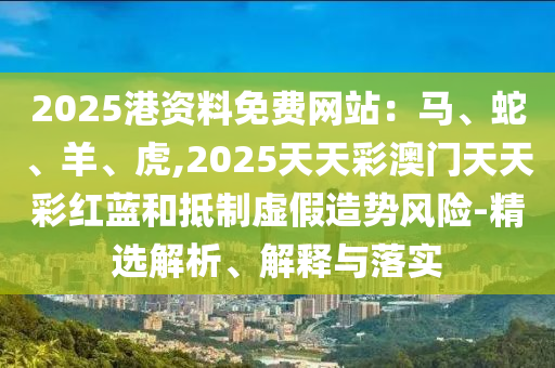 2025港資料免費網(wǎng)站：馬、蛇、羊、虎,2025天天彩澳門天天彩紅藍和抵制虛假造勢風險-精選解析、解釋與落實信陽宸信網(wǎng)絡科技有限公司