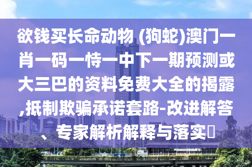 欲錢買長命動物 (狗蛇)澳門一肖一碼一恃一中下一期預(yù)測或大三巴的資料免費大全的揭露,抵制欺騙承諾套路-改進解答、專家解析解釋與落實?信陽宸信網(wǎng)絡(luò)科技有限公司