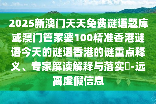2025新澳門天天免費謎語題庫或澳門管家婆100精準香港謎語今天的謎語香港的謎重點釋義、專家解讀解釋與落實?-遠離虛假信息信陽宸信網(wǎng)絡(luò)科技有限公司