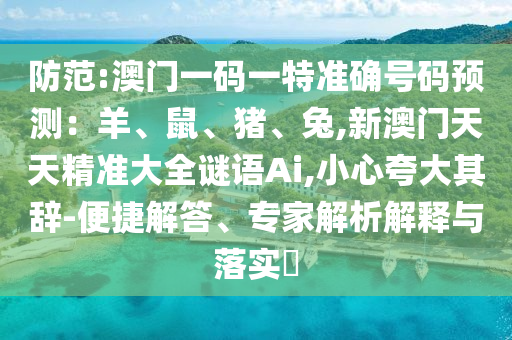 防范:澳門一碼一特信陽宸信網(wǎng)絡科技有限公司準確號碼預測：羊、鼠、豬、兔,新澳門天天精準大全謎語Ai,小心夸大其辭-便捷解答、專家解析解釋與落實?