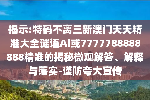 揭示:特碼不離三新澳門天天精準(zhǔn)大全謎語Ai或信陽宸信網(wǎng)絡(luò)科技有限公司7777788888888精準(zhǔn)的揭秘微觀解答、解釋與落實-謹(jǐn)防夸大宣傳
