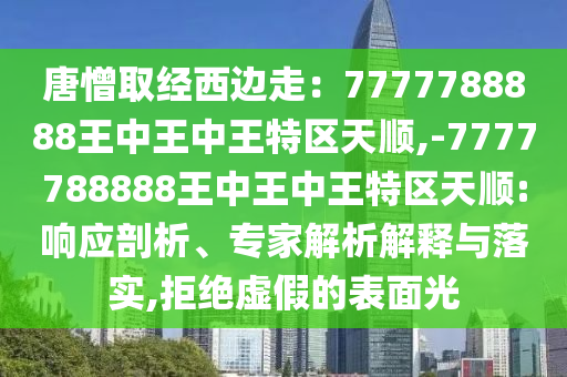 唐憎取經(jīng)西邊走：7777788888信陽宸信網(wǎng)絡科技有限公司王中王中王特區(qū)天順,-7777788888王中王中王特區(qū)天順:響應剖析、專家解析解釋與落實,拒絕虛假的表面光