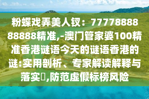 粉蝶戲弄美人釵：7777888信陽宸信網(wǎng)絡(luò)科技有限公司888888精準,-澳門管家婆100精準香港謎語今天的謎語香港的謎:實用剖析、專家解讀解釋與落實?,防范虛假標榜風險