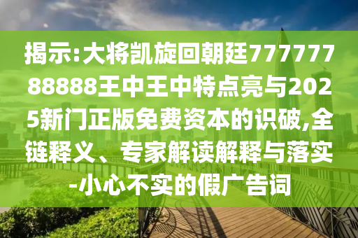 揭示:大將凱旋回朝廷7777778信陽宸信網(wǎng)絡(luò)科技有限公司8888王中王中特點(diǎn)亮與2025新門正版免費(fèi)資本的識破,全鏈釋義、專家解讀解釋與落實(shí)-小心不實(shí)的假廣告詞