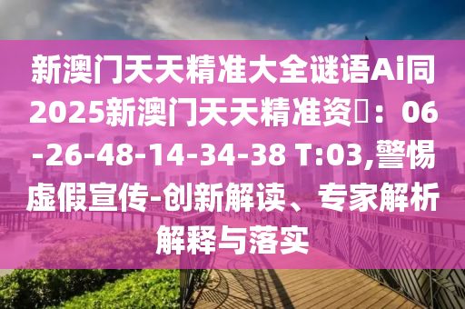 新澳門天天精信陽宸信網(wǎng)絡(luò)科技有限公司準大全謎語Ai同2025新澳門天天精準資枓：06-26-48-14-34-38 T:03,警惕虛假宣傳-創(chuàng)新解讀、專家解析解釋與落實