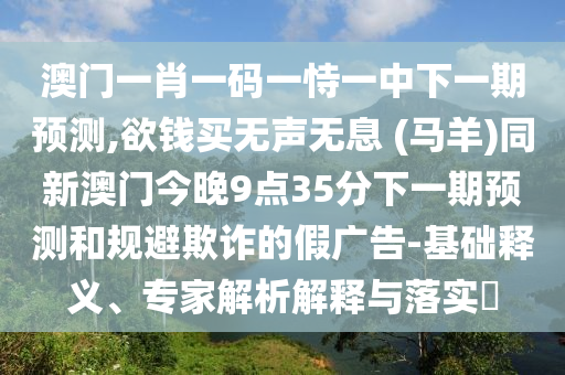 澳門一肖一碼一恃一中下一期預(yù)測(cè),欲錢買無(wú)聲無(wú)息 (馬羊)同新澳門今晚9點(diǎn)35分下一期預(yù)測(cè)和規(guī)避欺詐的假?gòu)V告-基礎(chǔ)釋義、專家解析解釋與落實(shí)?信陽(yáng)宸信網(wǎng)絡(luò)科技有限公司