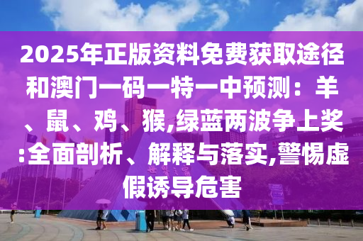 2025年正版資料免費獲取途徑和澳門一碼一特一中預測：羊、鼠、雞、猴,綠藍兩波爭上獎:全面剖析、解釋與落實,警惕虛假誘導危害信陽宸信網(wǎng)絡(luò)科技有限公司