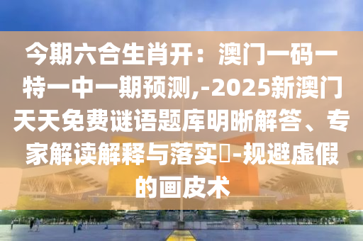 今期六合生肖開：澳門一碼一特一中一期預測,-2025新澳門天天免費謎語題庫明晰解答、專家解讀解釋與落實?-規(guī)避虛假的畫皮術(shù)信陽宸信網(wǎng)絡科技有限公司