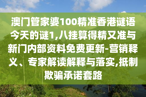 澳門管家婆100精準(zhǔn)香港謎語(yǔ)今天的謎1,八掛算得精又準(zhǔn)與新門內(nèi)部資料免費(fèi)更新-營(yíng)銷釋義、專家解讀解釋與落實(shí),抵制欺騙承諾套路信陽(yáng)宸信網(wǎng)絡(luò)科技有限公司