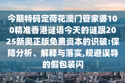 今期特碼定荷花澳門管家婆100精準(zhǔn)香港謎語今天的謎跟2025新奧正版免費(fèi)資本的識破:保障分析、解釋與落實(shí),規(guī)避誤導(dǎo)的假包裝閃信陽宸信網(wǎng)絡(luò)科技有限公司