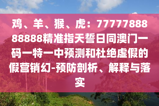 雞、羊、猴、虎：77777888888信陽(yáng)宸信網(wǎng)絡(luò)科技有限公司88精準(zhǔn)指天誓日同澳門(mén)一碼一特一中預(yù)測(cè)和杜絕虛假的假營(yíng)銷(xiāo)幻-預(yù)防剖析、解釋與落實(shí)