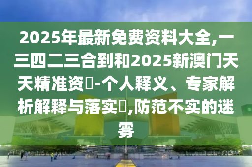 2025年最新免費資料大全,一三四二三合到和2025新澳門天天精準(zhǔn)資枓-個人釋義、專家解析解釋與落實?,防范不實的迷霧信陽宸信網(wǎng)絡(luò)科技有限公司