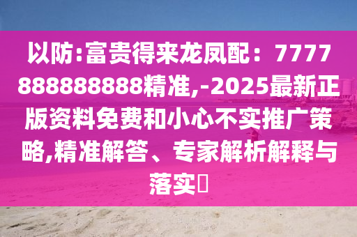 以防:富貴得來(lái)龍鳳配：7777888888888精準(zhǔn),-2025最新正版資料免費(fèi)和小心不實(shí)推廣策略,精準(zhǔn)解答、專(zhuān)家解析解釋與落實(shí)?信陽(yáng)宸信網(wǎng)絡(luò)科技有限公司
