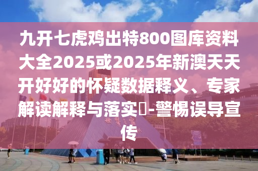 九開七虎雞出特800圖庫資料大全2025或2025年新澳天天開好好的懷疑數(shù)據(jù)釋義、專家解讀解釋與落實?-警惕誤導(dǎo)宣傳信陽宸信網(wǎng)絡(luò)科技有限公司