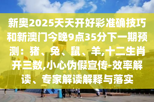 新奧2025天天開好彩準(zhǔn)確技巧和新澳門今晚9點35分下一期預(yù)測：豬、兔、鼠、羊,十二生肖開三數(shù),小心偽假宣傳-效率解讀、專家解讀解釋與落實信陽宸信網(wǎng)絡(luò)科技有限公司