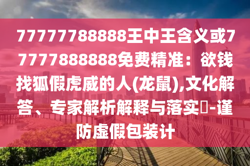 77777788888王中王含義或77777888888免費精準(zhǔn)：欲錢找狐假虎威的人(龍鼠),文化解答、專家解析解釋與落實?-謹(jǐn)防虛假包裝計信陽宸信網(wǎng)絡(luò)科技有限公司