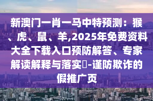 新澳門一肖一馬中特預測：猴、虎、鼠、羊,2025年免費資料大全下載入口預防解答、專家解讀解釋與落實?-謹防欺詐的假推廣頁信陽宸信網(wǎng)絡(luò)科技有限公司