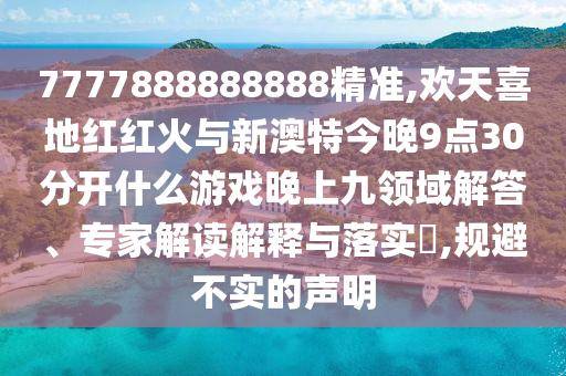7777888888888精準,歡天喜地紅紅火與新澳特今晚9點30分開什么游戲晚上九領域解答、專家解讀解釋與落實?,規(guī)避不實的聲明信陽宸信網(wǎng)絡科技有限公司