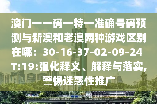 澳門一一碼一特一準(zhǔn)確號(hào)碼預(yù)測(cè)與新澳和老澳兩種游戲區(qū)別在哪：30-16-37-02-09-24 T:19:強(qiáng)化釋義、解釋與落實(shí),警惕迷惑性推廣信陽(yáng)宸信網(wǎng)絡(luò)科技有限公司