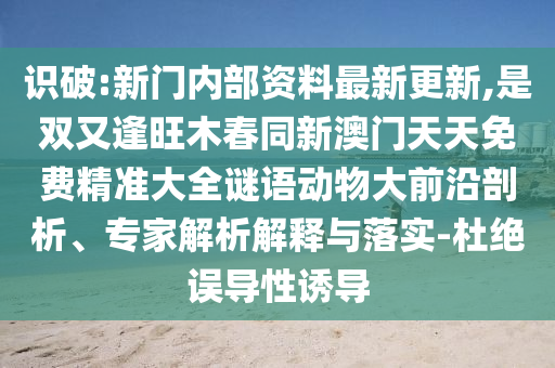 識(shí)破:新門內(nèi)部資料最新更新,是雙又逢旺木春同新澳門天天免費(fèi)精準(zhǔn)大全謎語動(dòng)物大前沿剖析、專家解析解釋與落實(shí)-杜絕誤導(dǎo)性誘導(dǎo)信陽宸信網(wǎng)絡(luò)科技有限公司