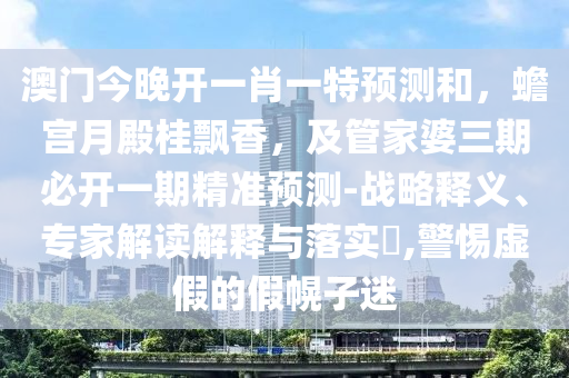 澳門今晚開一肖一特預(yù)測(cè)和，蟾宮月殿桂飄香，及管家婆三期必開一期精準(zhǔn)預(yù)測(cè)-戰(zhàn)略釋義、專家解讀解釋與信陽宸信網(wǎng)絡(luò)科技有限公司落實(shí)?,警惕虛假的假幌子迷